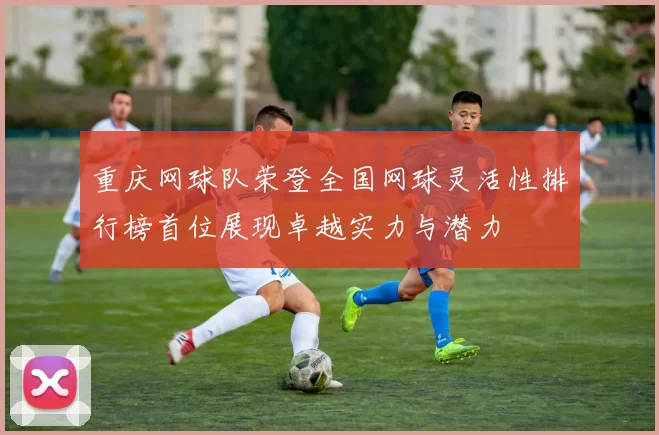 重庆网球队荣登全国网球灵活性排行榜首位展现卓越实力与潜力