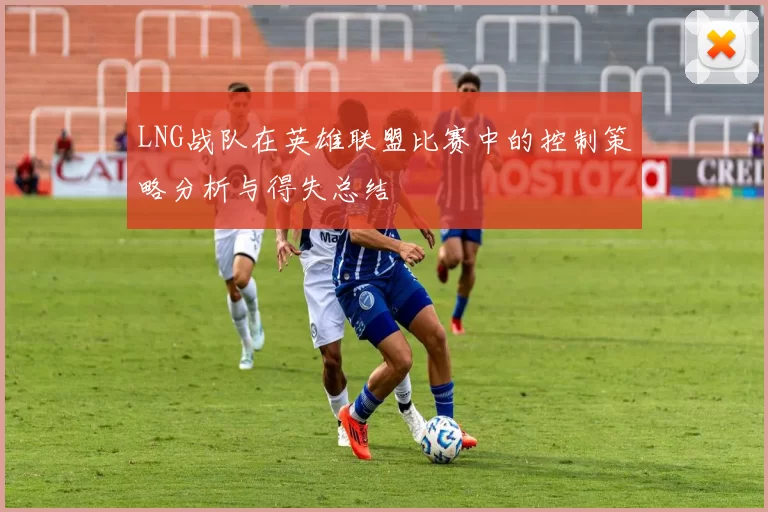 LNG战队在英雄联盟比赛中的控制策略分析与得失总结