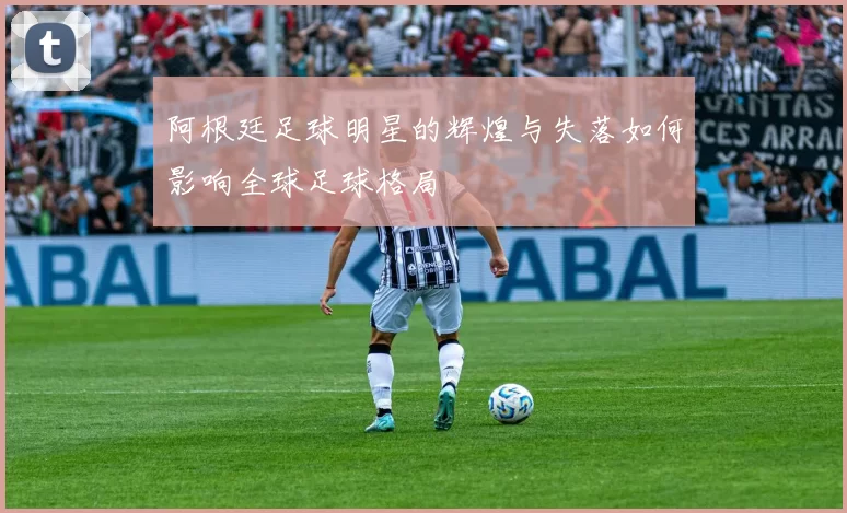 阿根廷足球明星的辉煌与失落如何影响全球足球格局