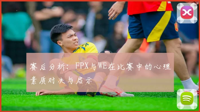 赛后分析：FPX与WE在比赛中的心理素质对决与启示