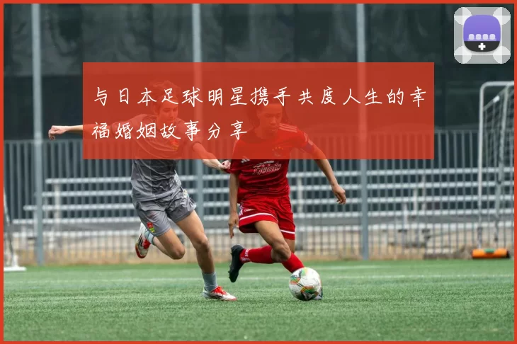 与日本足球明星携手共度人生的幸福婚姻故事分享