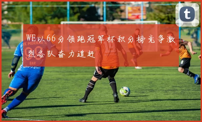 WE以66分领跑冠军杯积分榜竞争激烈各队奋力追赶