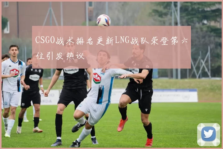 CSGO战术排名更新LNG战队荣登第六位引发热议