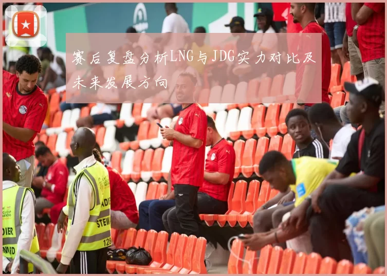 赛后复盘分析LNG与JDG实力对比及未来发展方向