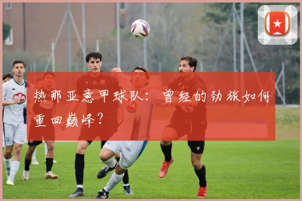 热那亚意甲球队：曾经的劲旅如何重回巅峰？