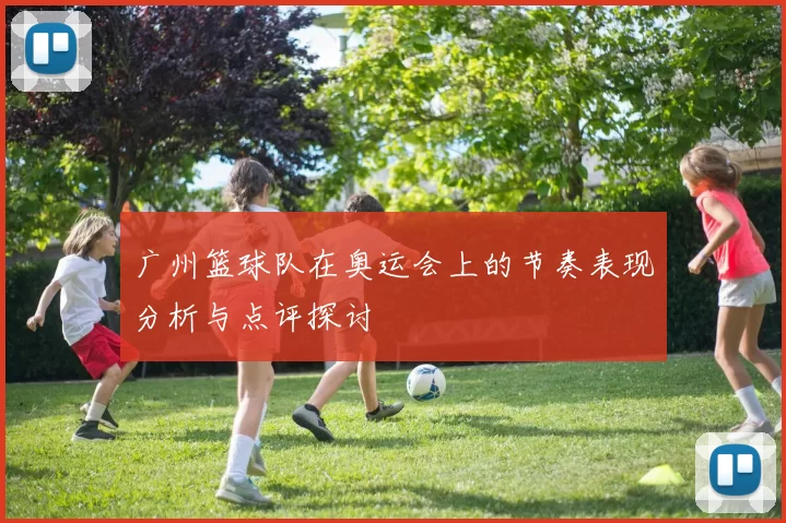 广州篮球队在奥运会上的节奏表现分析与点评探讨