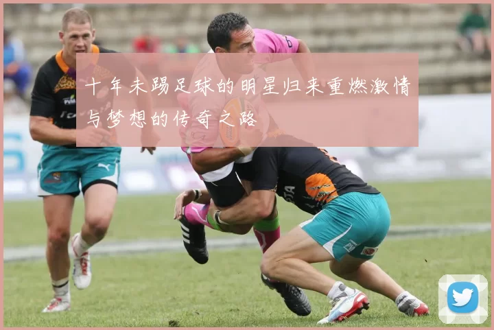 十年未踢足球的明星归来重燃激情与梦想的传奇之路