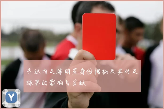 齐达内足球明星身份揭秘及其对足球界的影响与贡献
