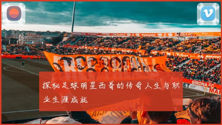 探秘足球明星西哥的传奇人生与职业生涯成就