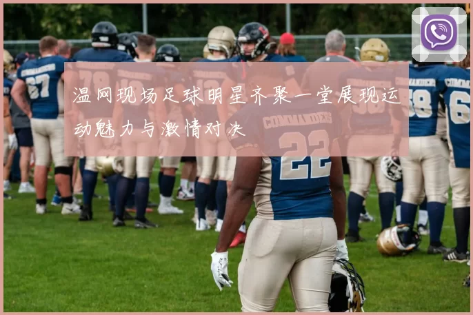 温网现场足球明星齐聚一堂展现运动魅力与激情对决