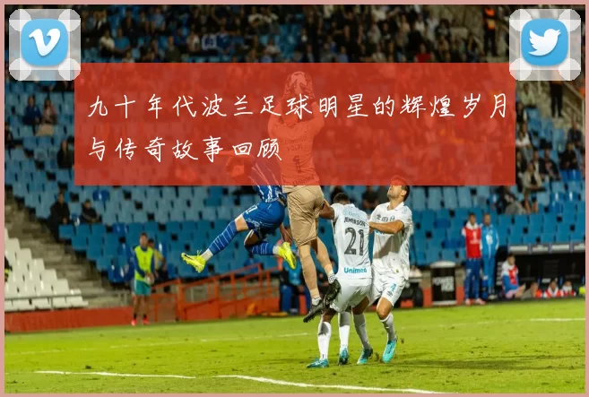 九十年代波兰足球明星的辉煌岁月与传奇故事回顾