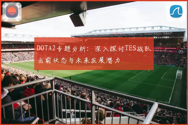 DOTA2专题分析：深入探讨TES战队当前状态与未来发展潜力