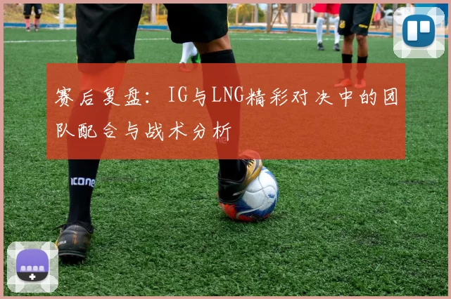 赛后复盘：IG与LNG精彩对决中的团队配合与战术分析