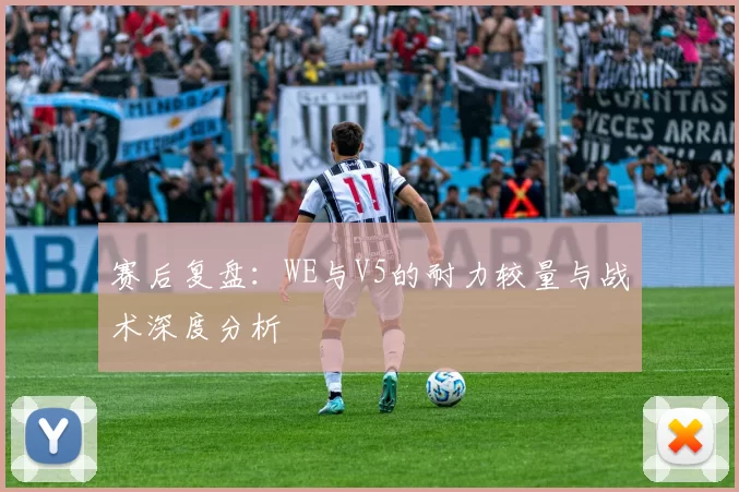 赛后复盘：WE与V5的耐力较量与战术深度分析