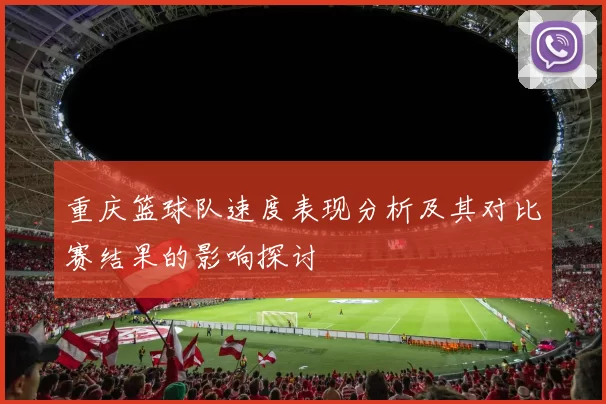 重庆篮球队速度表现分析及其对比赛结果的影响探讨